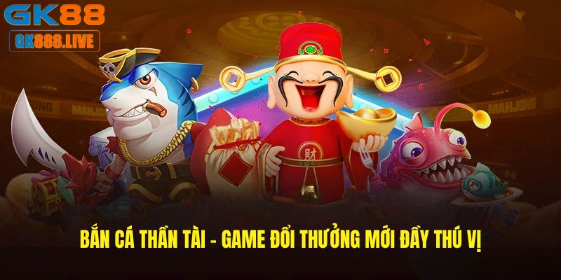 Bắn cá thần tài - Game đổi thưởng mới đầy thú vị